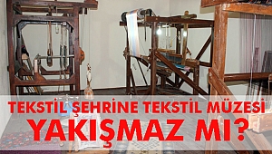TEKSTİL ŞEHRİNE TEKSTİL MÜZESİ YAKIŞMAZ MI?