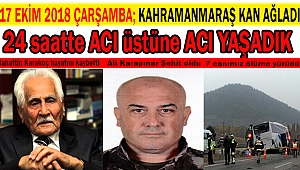17 EKİM 2018 ÇARŞAMBA; KAHRAMANMARAŞ KAN AĞLADI 24 SAATTE ACI ÜSTÜNE ACI YAŞADIK
