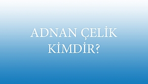 ADNAN ÇELİK KİMDİR?