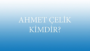 AHMET ÇELİK KİMDİR?