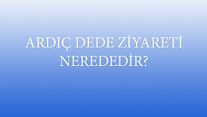ARDIÇ DEDE ZİYARETİ NEREDEDİR?