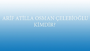 ARİF ATİLLA OSMAN ÇELEBİOĞLU KİMDİR? 