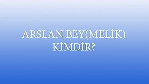ARSLAN BEY(MELİK) KİMDİR?