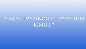 ARSLAN PAŞA(NOGAY PAŞAZADE) KİMDİR?