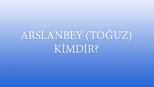 ARSLANBEY (TOĞUZ) KİMDİR?