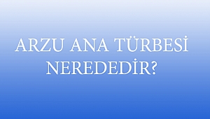 ARZU ANA TÜRBESİ NEREDEDİR?