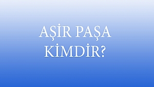 AŞİR PAŞA KİMDİR?