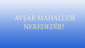  AVŞAR MAHALLESİ NEREDEDİR?
