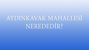 AYDINKAVAK MAHALLESİ NEREDEDİR?