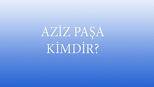 AZİZ PAŞA KİMDİR?