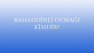 BAHADDİNLİ OYMAĞI KİMDİR?