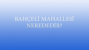 BAHÇELİ MAHALLESİ NEREDEDİR?