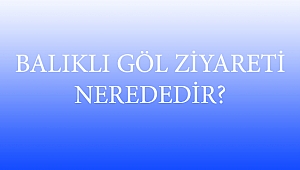 BALIKLI GÖL ZİYARETİ NEREDEDİR?