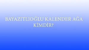  BAYAZITLIOĞLU KALENDER AĞA KİMDİR?