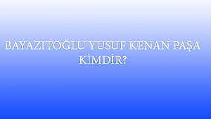 BAYAZITOĞLU YUSUF KENAN PAŞA KİMDİR?