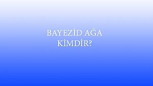 BAYEZİD AĞA KİMDİR?