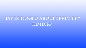  BAYEZİDOĞLU ABDULKERİM BEY KİMDİR?