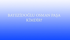 BAYEZİDOĞLU OSMAN PAŞA KİMDİR?