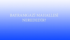 BAYRAMGAZİ MAHALLESİ NEREDEDİR?