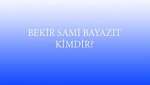 BEKİR SAMİ BAYAZIT KİMDİR?