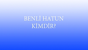 BENLİ HATUN KİMDİR?