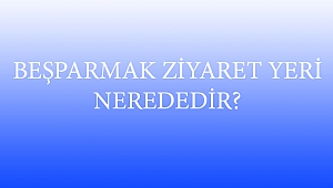 BEŞPARMAK ZİYARET YERİ NEREDEDİR?