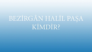 BEZİRGÂN HALİL PAŞA KİMDİR?