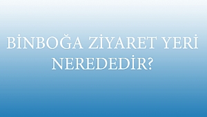 BİNBOĞA ZİYARET YERİ NEREDEDİR?
