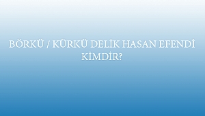 BÖRKÜ / KÜRKÜ DELİK HASAN EFENDİ KİMDİR?