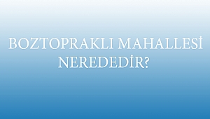  BOZTOPRAKLI MAHALLESİ NEREDEDİR?