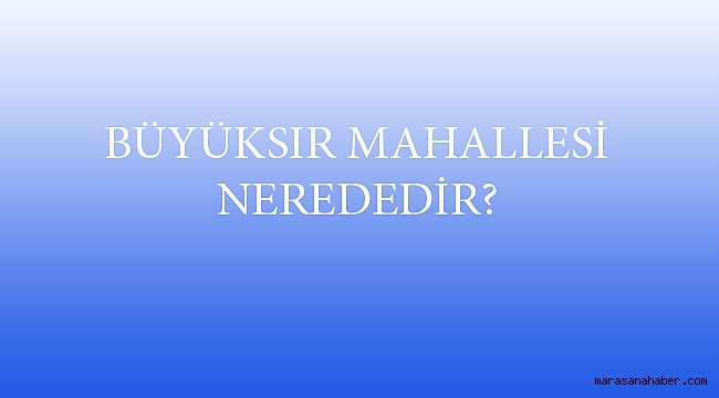 BÜYÜKSIR MAHALLESİ NEREDEDİR?