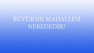 BÜYÜKSIR MAHALLESİ NEREDEDİR?