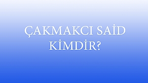 ÇAKMAKCI SAİD KİMDİR?