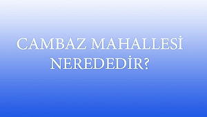 CAMBAZ MAHALLESİ NEREDEDİR?