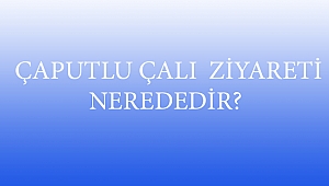  ÇAPUTLU ÇALI ZİYARETİ NEREDEDİR?