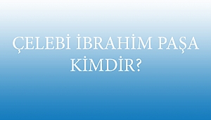 ÇELEBİ İBRAHİM PAŞA KİMDİR?