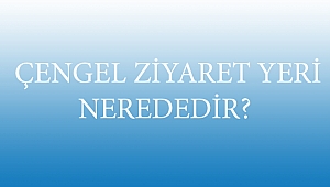  ÇENGEL ZİYARET YERİ NEREDEDİR?