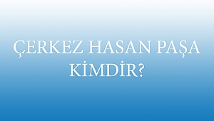 ÇERKEZ HASAN PAŞA KİMDİR?