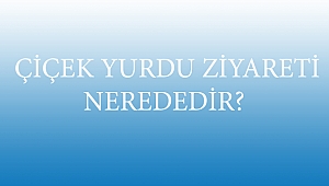  ÇİÇEK YURDU ZİYARETİ NEREDEDİR?