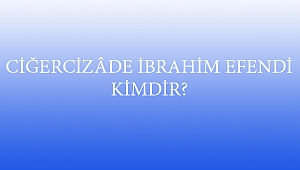 CİĞERCİZÂDE İBRAHİM EFENDİ KİMDİR?