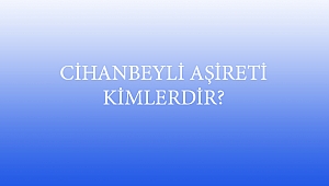 CİHANBEYLİ AŞİRETİ KİMLERDİR?