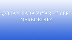 ÇOBAN BABA ZİYARET YERİ NEREDEDİR?