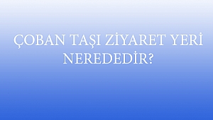 ÇOBAN TAŞI ZİYARET YERİ NEREDEDİR?