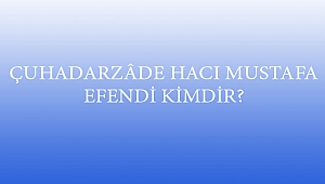 ÇUHADARZÂDE HACI MUSTAFA EFENDİ KİMDİR?