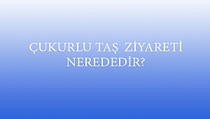 ÇUKURLU TAŞ ZİYARETİ NEREDEDİR?