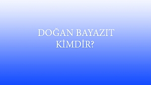  DOĞAN BAYAZIT KİMDİR?