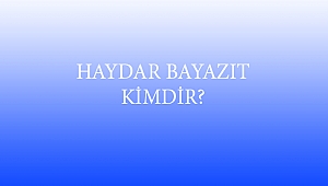 HAYDAR BAYAZIT KİMDİR?
