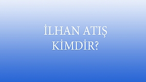 İLHAN ATIŞ KİMDİR?