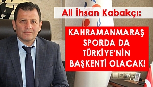 KABAKCI: KAHRAMANMARAŞ SPORDA DA TÜRKİYE’NİN BAŞKENTİ OLACAK!