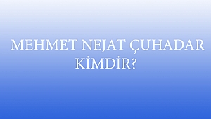  MEHMET NEJAT ÇUHADAR KİMDİR?